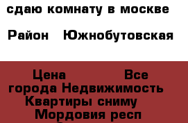 сдаю комнату в москве › Район ­ Южнобутовская › Цена ­ 14 500 - Все города Недвижимость » Квартиры сниму   . Мордовия респ.,Саранск г.